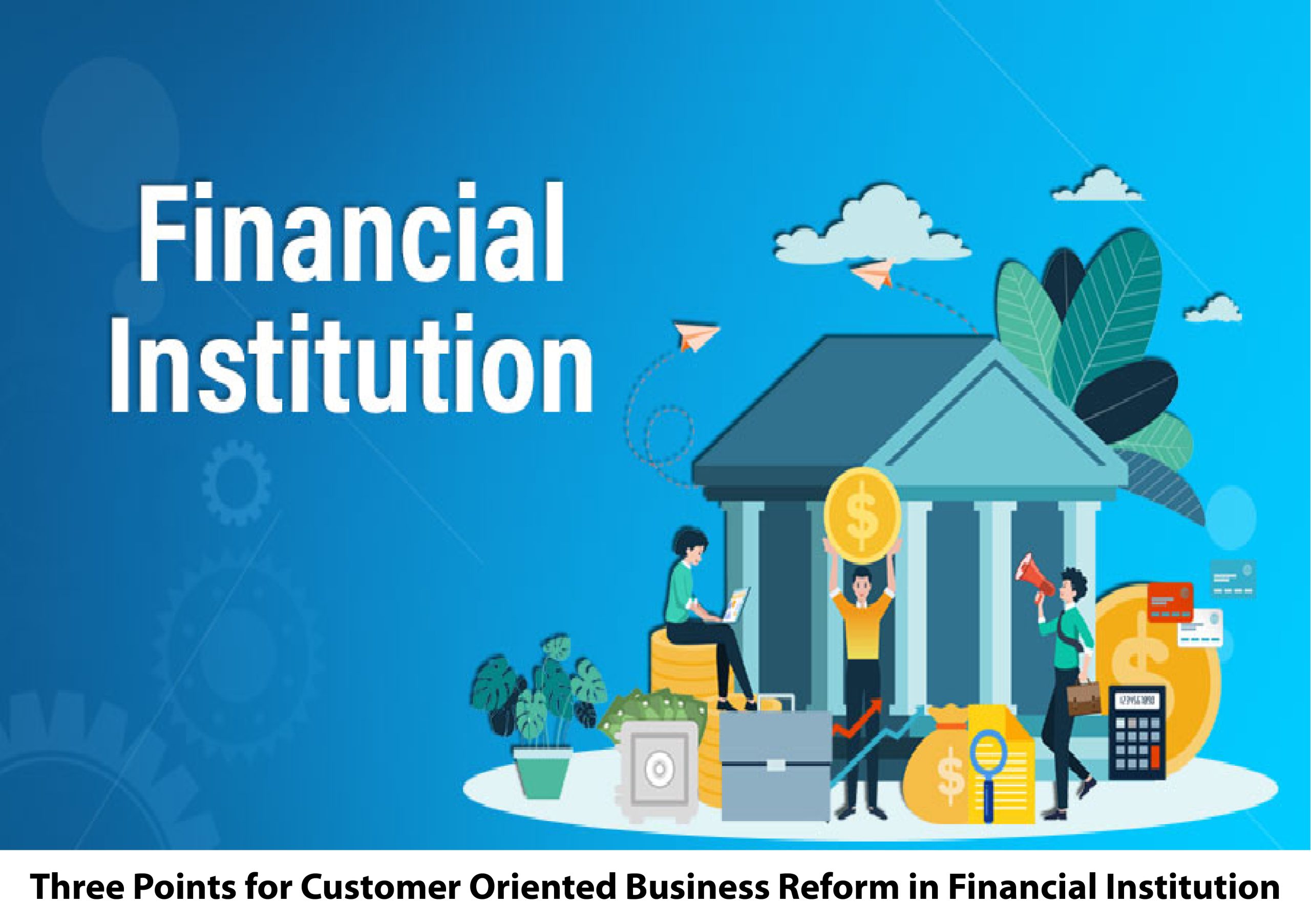 Three Points for Customer Oriented Business Reform in Financial Institution