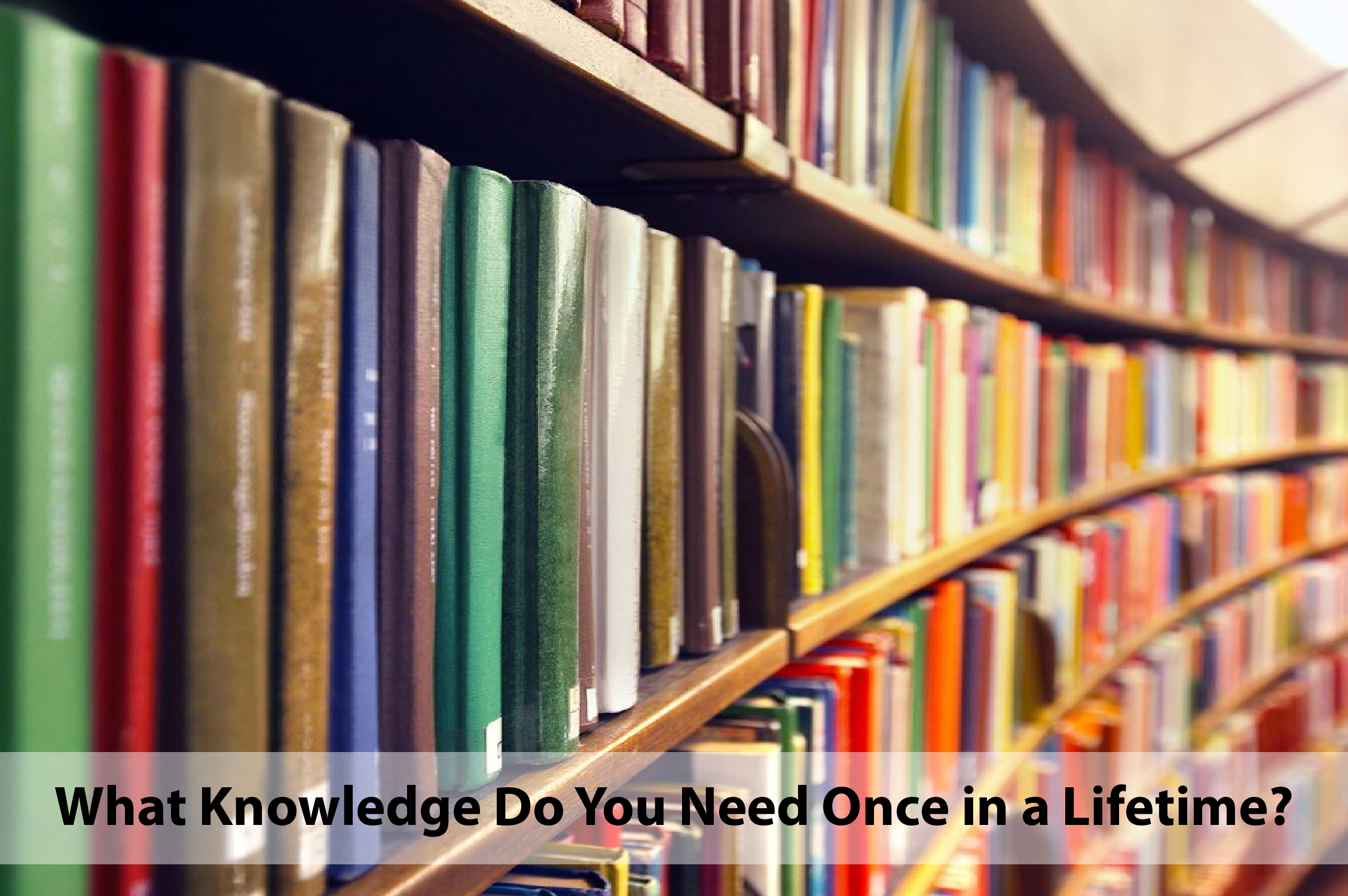 What Knowledge Do You Need Once in a Lifetime?